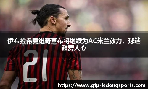 伊布拉希莫维奇宣布将继续为AC米兰效力，球迷鼓舞人心