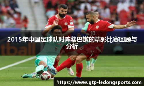 2015年中国足球队对阵黎巴嫩的精彩比赛回顾与分析