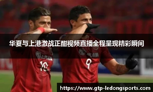 华夏与上港激战正酣视频直播全程呈现精彩瞬间