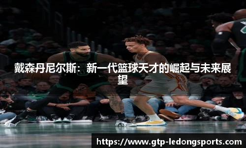 戴森丹尼尔斯：新一代篮球天才的崛起与未来展望