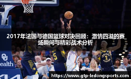 2017年法国与德国篮球对决回顾：激情四溢的赛场瞬间与精彩战术分析