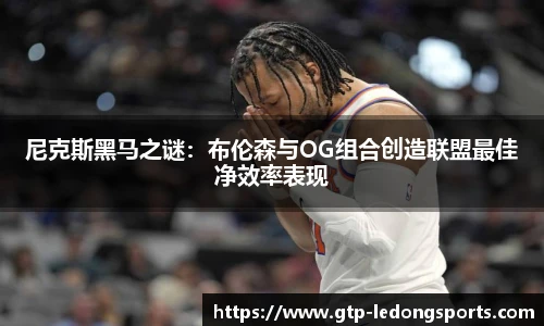 尼克斯黑马之谜：布伦森与OG组合创造联盟最佳净效率表现