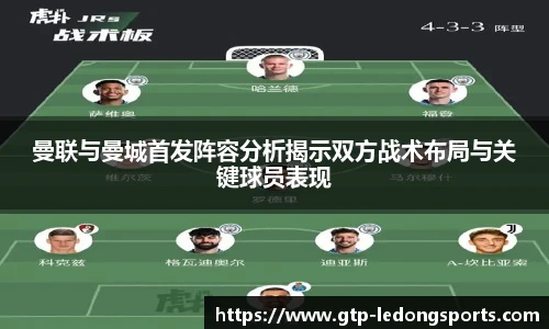 曼联与曼城首发阵容分析揭示双方战术布局与关键球员表现