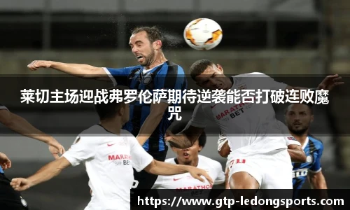 莱切主场迎战弗罗伦萨期待逆袭能否打破连败魔咒