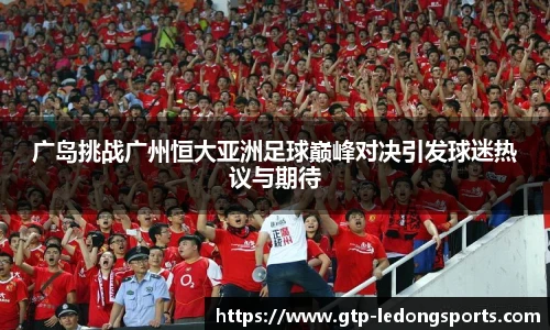 广岛挑战广州恒大亚洲足球巅峰对决引发球迷热议与期待
