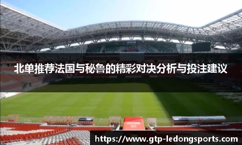 北单推荐法国与秘鲁的精彩对决分析与投注建议
