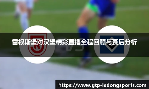 雷根斯堡对汉堡精彩直播全程回顾与赛后分析