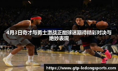 4月3日奇才与勇士激战正酣球迷期待精彩对决与绝妙表现