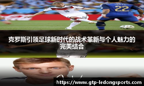 克罗斯引领足球新时代的战术革新与个人魅力的完美结合