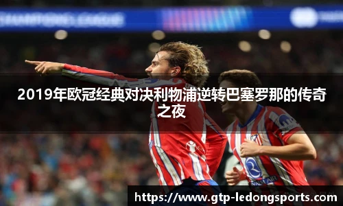 2019年欧冠经典对决利物浦逆转巴塞罗那的传奇之夜